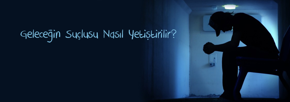 GELECEĞİN SUÇLUSU NASIL YETİŞTİRİLİR?